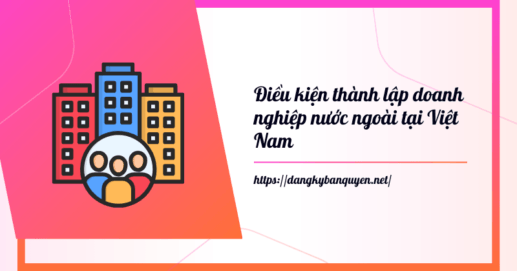 Điều kiện thành lập doanh nghiệp nước ngoài tại Việt Nam.