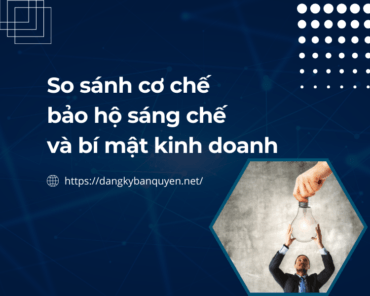 So sánh cơ chế bảo hộ sáng chế và bí mật kinh doanh.