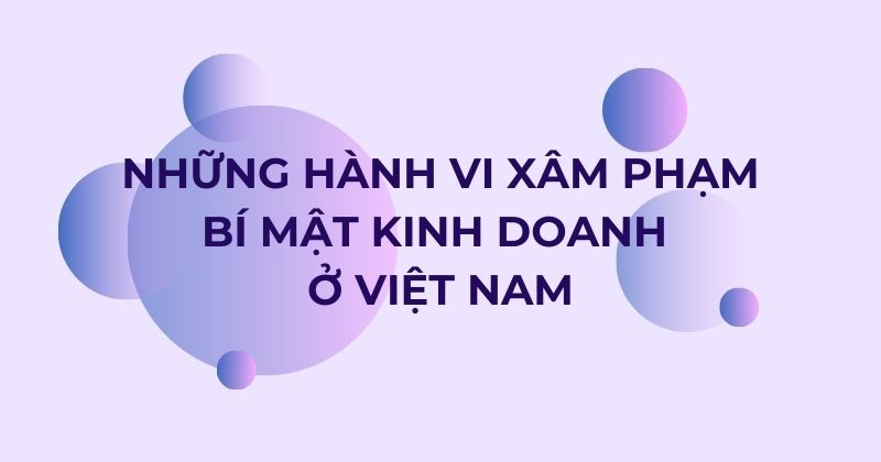 Những hành vi xâm phạm bí mật kinh doanh ở Việt Nam.