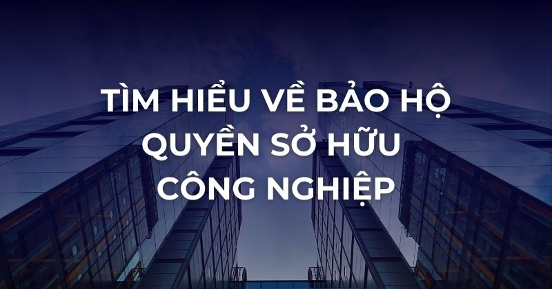 Tìm hiểu về bảo hộ quyền sở hữu công nghiệp.